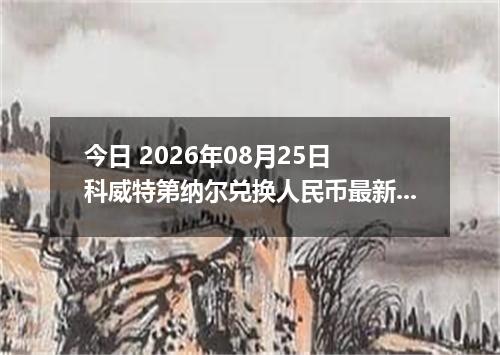 今日 2026年08月25日 科威特第纳尔兑换人民币最新汇率行情