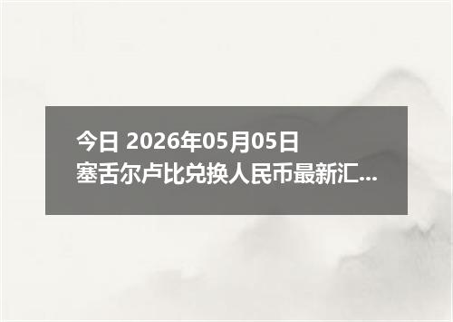 今日 2026年05月05日 塞舌尔卢比兑换人民币最新汇率行情