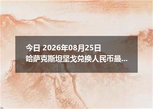 今日 2026年08月25日 哈萨克斯坦坚戈兑换人民币最新汇率行情