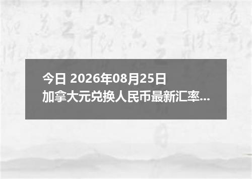 今日 2026年08月25日 加拿大元兑换人民币最新汇率行情