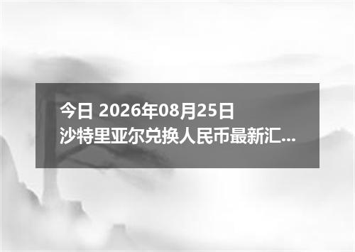 今日 2026年08月25日 沙特里亚尔兑换人民币最新汇率行情