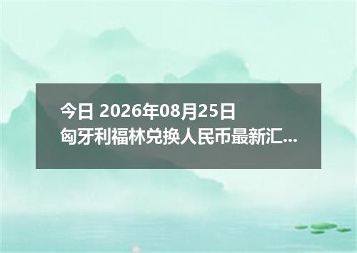 今日 2026年08月25日 匈牙利福林兑换人民币最新汇率行情