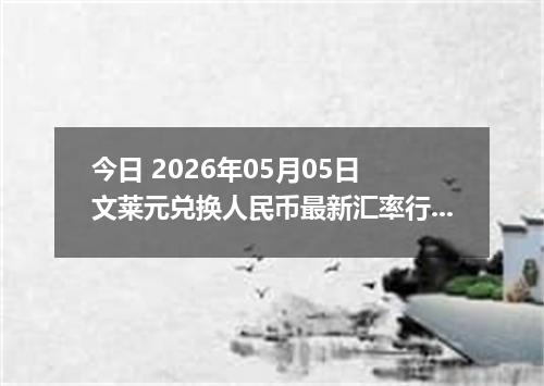 今日 2026年05月05日 文莱元兑换人民币最新汇率行情