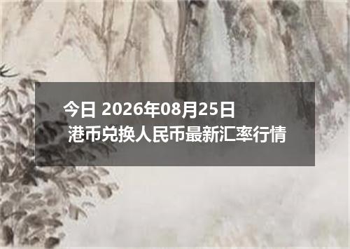 今日 2026年08月25日 港币兑换人民币最新汇率行情