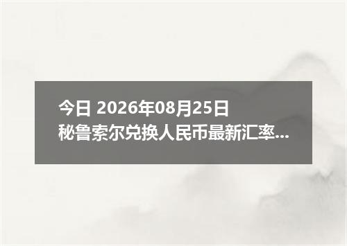 今日 2026年08月25日 秘鲁索尔兑换人民币最新汇率行情