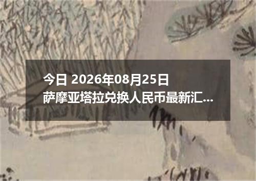 今日 2026年08月25日 萨摩亚塔拉兑换人民币最新汇率行情