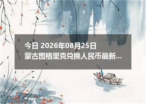 今日 2026年08月25日 蒙古图格里克兑换人民币最新汇率行情