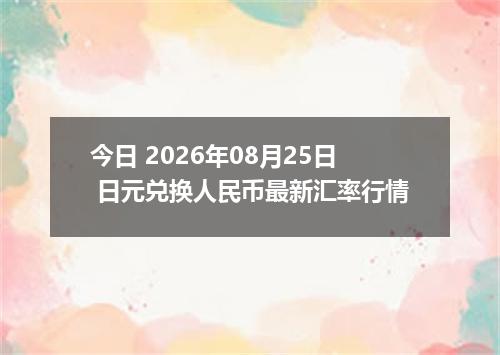 今日 2026年08月25日 日元兑换人民币最新汇率行情