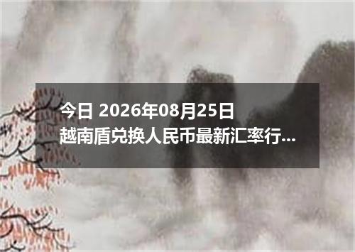 今日 2026年08月25日 越南盾兑换人民币最新汇率行情
