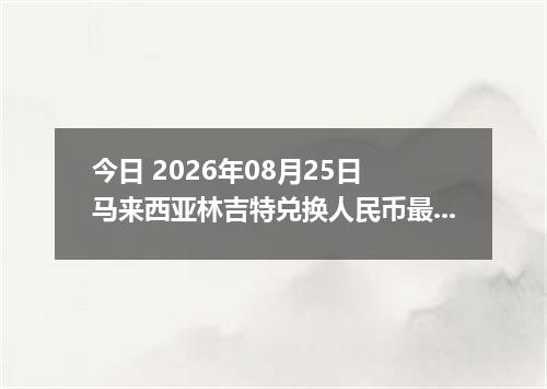 今日 2026年08月25日 马来西亚林吉特兑换人民币最新汇率行情