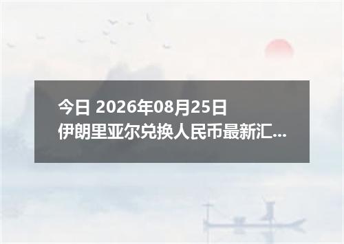 今日 2026年08月25日 伊朗里亚尔兑换人民币最新汇率行情