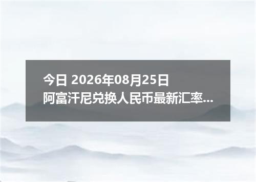 今日 2026年08月25日 阿富汗尼兑换人民币最新汇率行情