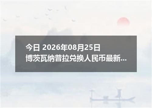 今日 2026年08月25日 博茨瓦纳普拉兑换人民币最新汇率行情