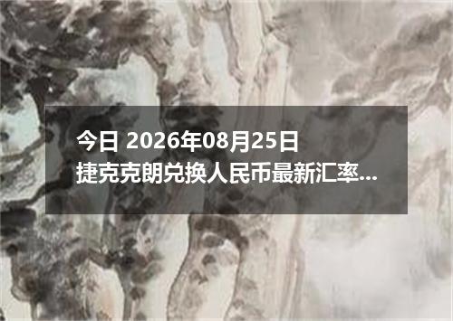 今日 2026年08月25日 捷克克朗兑换人民币最新汇率行情
