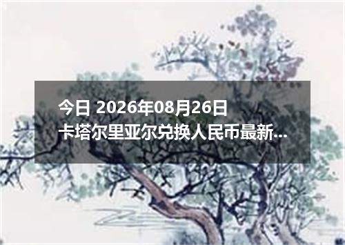 今日 2026年08月26日 卡塔尔里亚尔兑换人民币最新汇率行情