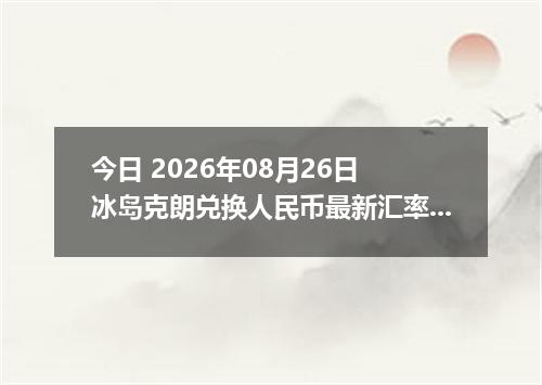 今日 2026年08月26日 冰岛克朗兑换人民币最新汇率行情