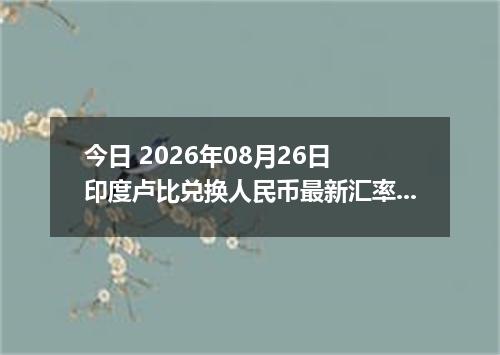 今日 2026年08月26日 印度卢比兑换人民币最新汇率行情