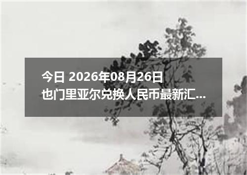 今日 2026年08月26日 也门里亚尔兑换人民币最新汇率行情