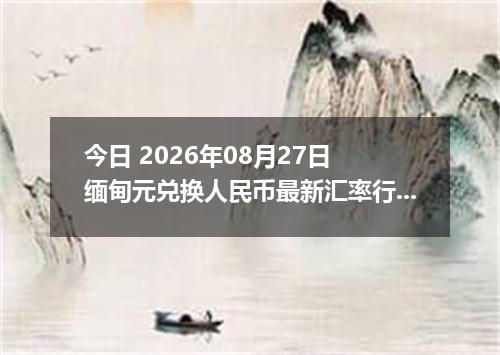 今日 2026年08月27日 缅甸元兑换人民币最新汇率行情