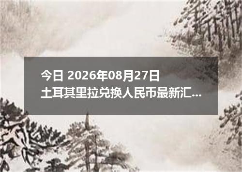 今日 2026年08月27日 土耳其里拉兑换人民币最新汇率行情