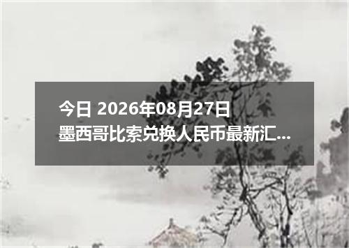 今日 2026年08月27日 墨西哥比索兑换人民币最新汇率行情