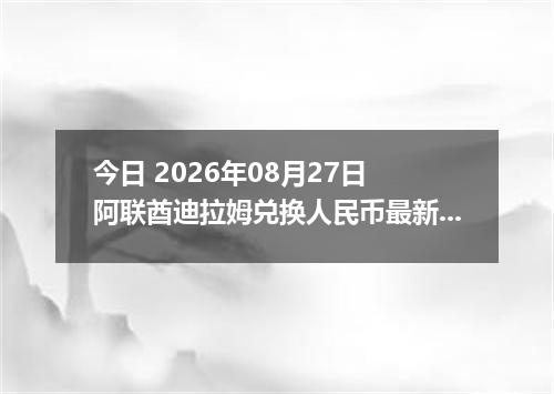 今日 2026年08月27日 阿联酋迪拉姆兑换人民币最新汇率行情