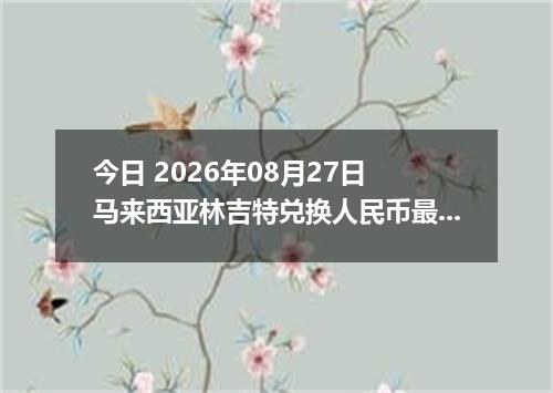 今日 2026年08月27日 马来西亚林吉特兑换人民币最新汇率行情