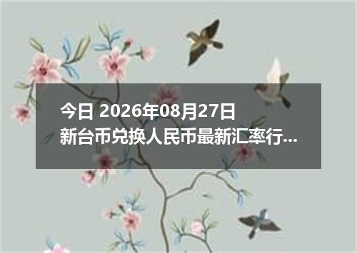 今日 2026年08月27日 新台币兑换人民币最新汇率行情