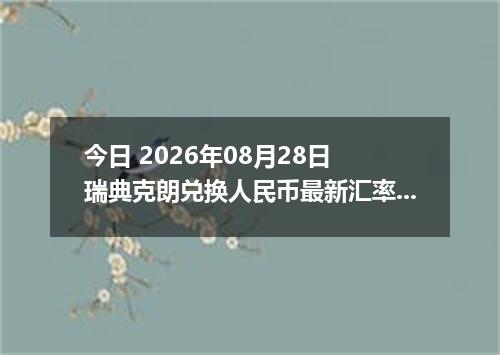 今日 2026年08月28日 瑞典克朗兑换人民币最新汇率行情