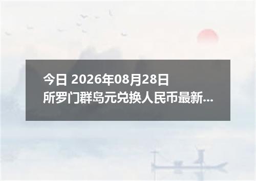 今日 2026年08月28日 所罗门群岛元兑换人民币最新汇率行情