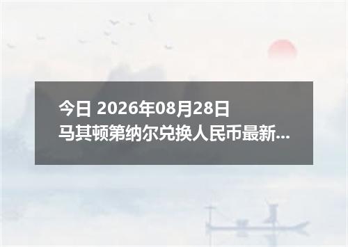 今日 2026年08月28日 马其顿第纳尔兑换人民币最新汇率行情