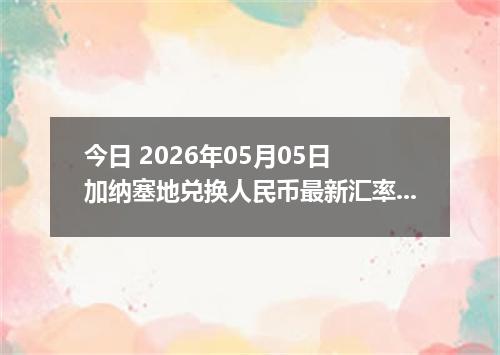 今日 2026年05月05日 加纳塞地兑换人民币最新汇率行情