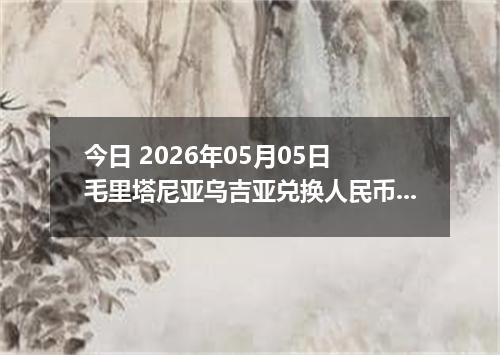 今日 2026年05月05日 毛里塔尼亚乌吉亚兑换人民币最新汇率行情