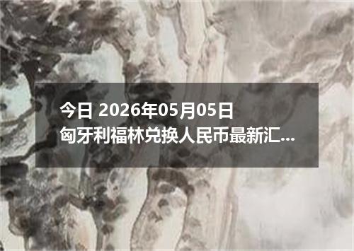 今日 2026年05月05日 匈牙利福林兑换人民币最新汇率行情