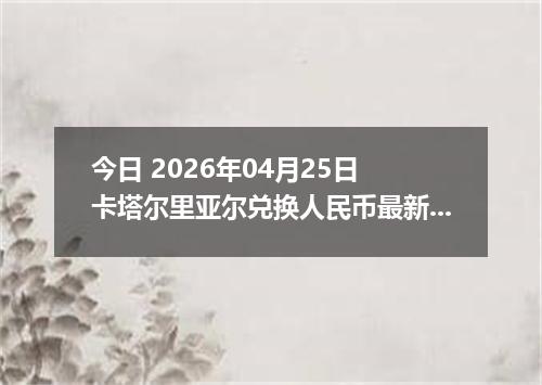 今日 2026年04月25日 卡塔尔里亚尔兑换人民币最新汇率行情