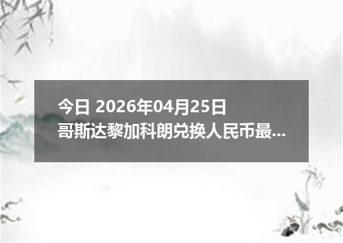 今日 2026年04月25日 哥斯达黎加科朗兑换人民币最新汇率行情