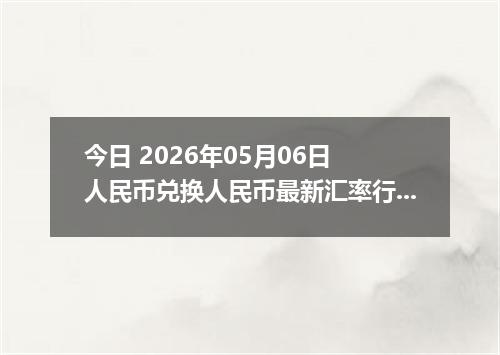 今日 2026年05月06日 人民币兑换人民币最新汇率行情