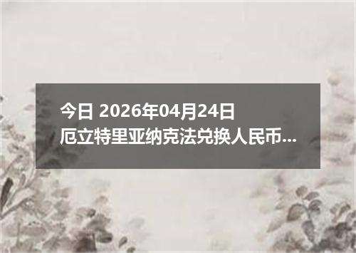 今日 2026年04月24日 厄立特里亚纳克法兑换人民币最新汇率行情