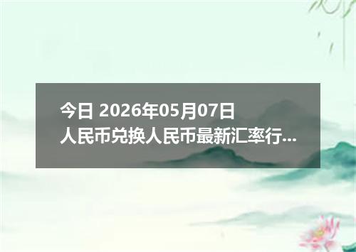 今日 2026年05月07日 人民币兑换人民币最新汇率行情