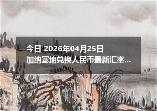 今日 2026年04月25日 加纳塞地兑换人民币最新汇率行情