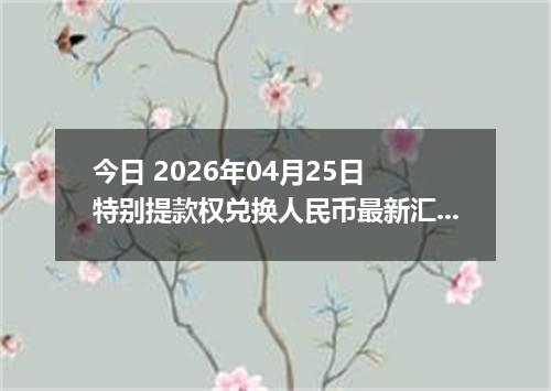 今日 2026年04月25日 特别提款权兑换人民币最新汇率行情