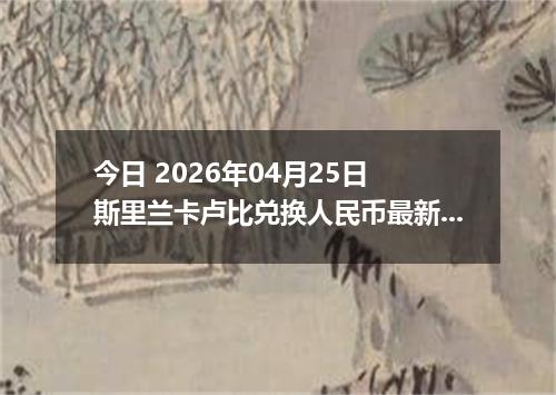 今日 2026年04月25日 斯里兰卡卢比兑换人民币最新汇率行情