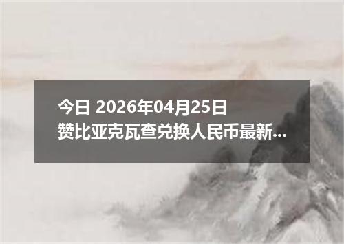 今日 2026年04月25日 赞比亚克瓦查兑换人民币最新汇率行情