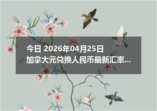 今日 2026年04月25日 加拿大元兑换人民币最新汇率行情