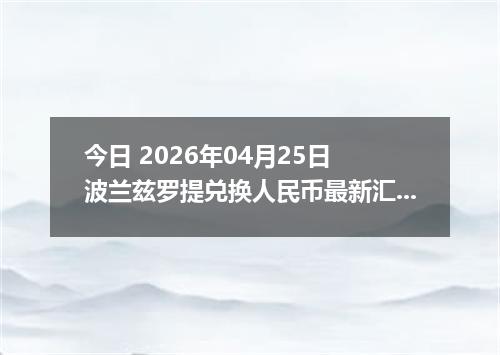 今日 2026年04月25日 波兰兹罗提兑换人民币最新汇率行情