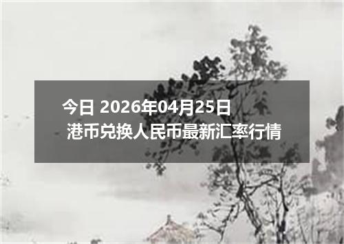 今日 2026年04月25日 港币兑换人民币最新汇率行情