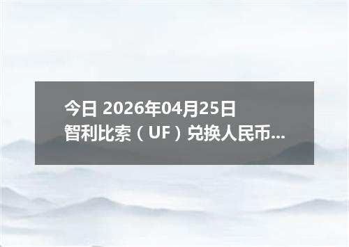 今日 2026年04月25日 智利比索（UF）兑换人民币最新汇率行情