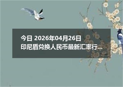 今日 2026年04月26日 印尼盾兑换人民币最新汇率行情