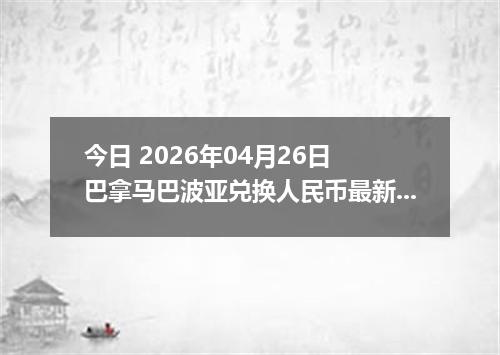 今日 2026年04月26日 巴拿马巴波亚兑换人民币最新汇率行情