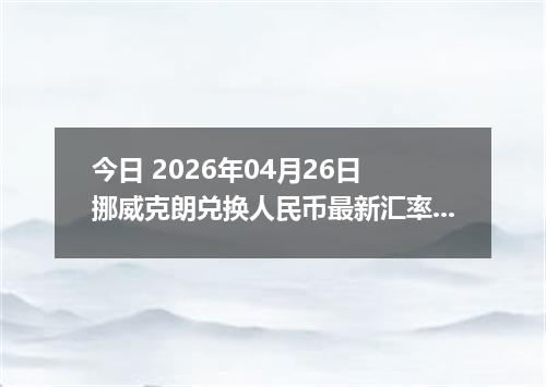 今日 2026年04月26日 挪威克朗兑换人民币最新汇率行情